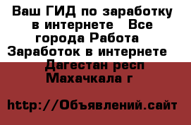 Ваш ГИД по заработку в интернете - Все города Работа » Заработок в интернете   . Дагестан респ.,Махачкала г.